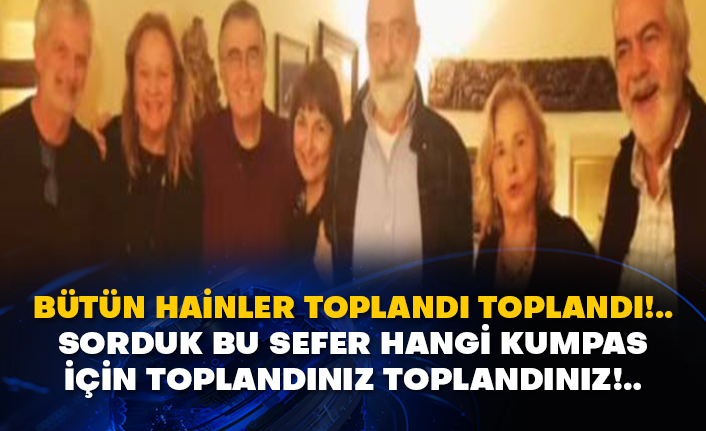 Bütün hainler toplandı toplandı!..  Sorduk bu sefer hangi kumpas için toplandınız toplandınız!.. Nazlı Ilıcak'ın evinde yemek daveti.