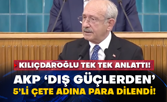 Kılıçdaroğlu tek tek anlattı! AKP dış güçlerden ‘5li çete’ adına para dilendi!