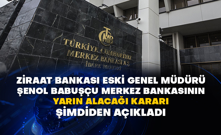 Ziraat Bankası eski Genel Müdürü Şenol Babuşçu Merkez Bankasının yarın alacağı kararı şimdiden açıkladı
