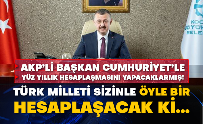 AKP’li başkan Cumhuriyet’le yüz yıllık hesaplaşmasını yapacaklarmış! Türk Milleti sizinle öyle bir hesaplaşacak ki…