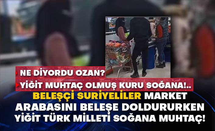 Ne diyordu ozan? Yiğit muhtaç olmuş kuru soğana!.. Suriyeliler market arabasını beleşe doldururken yiğit Türk Milleti soğana muhtaç!
