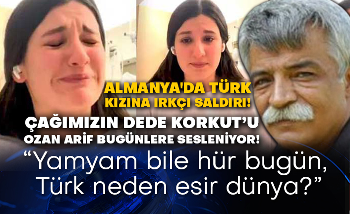 Almanya'da Türk kızına ırkçı saldırı! Çağımızın Dede Korkut’u Ozan Arif bugünlere sesleniyor! Yamyam bile hür bugün, Türk neden esir dünya?