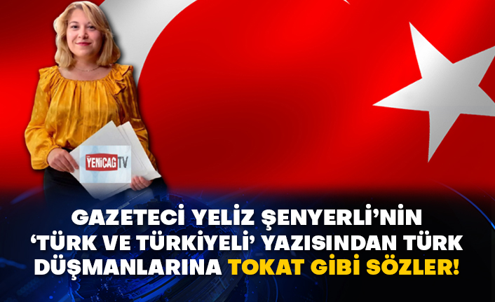 Gazeteci Yeliz Şenyerli’nin ‘Türk olmak ve Türkiyeli olmak’ yazısından Türk düşmanlarına tokat gibi sözler!