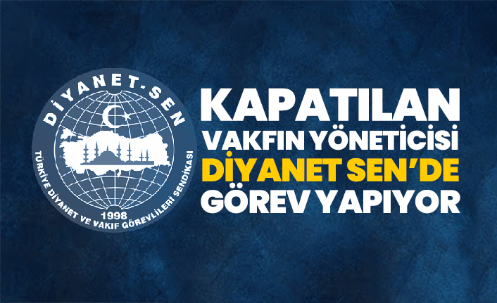 Kapatılan vakfın yöneticisi Diyanet Sen’de görev yapıyor