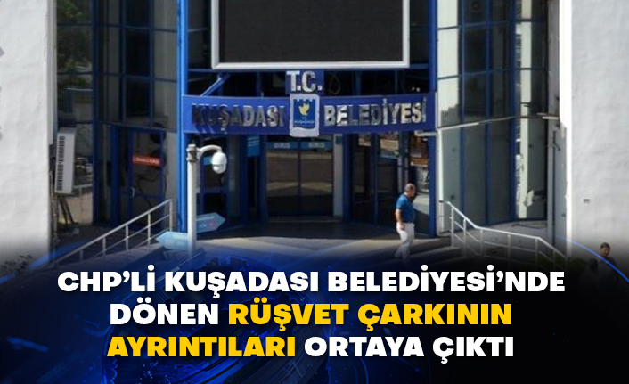 CHP’li Kuşadası Belediyesi’nde dönen rüşvet çarkının ayrıntıları ortaya çıktı