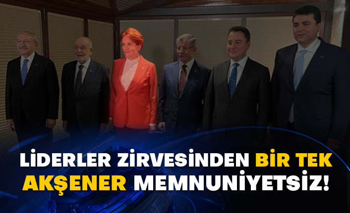 Liderler zirvesinden bir tek Akşener memnuniyetsiz!