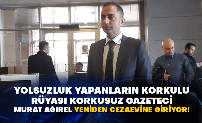 Yolsuzluk yapanların korkulu rüyası korkusuz gazeteci Murat Ağırel yeniden cezaevine giriyor!