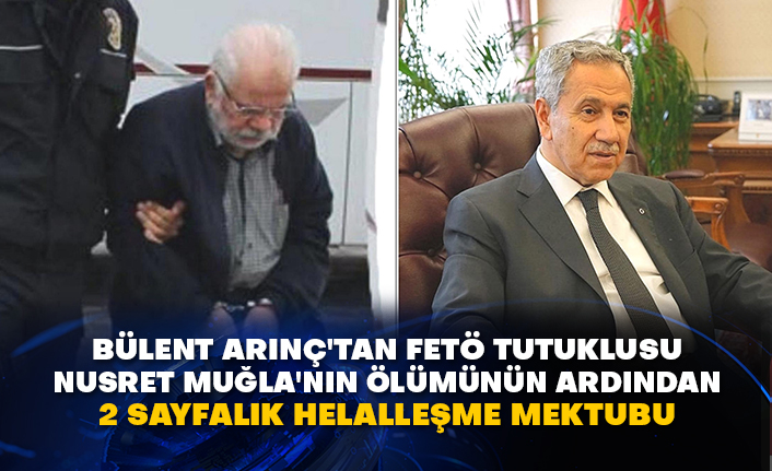 Bülent Arınç'tan FETÖ tutuklusu Nusret Muğla'nın ölümünün ardından 2 sayfalık helalleşme mektubu