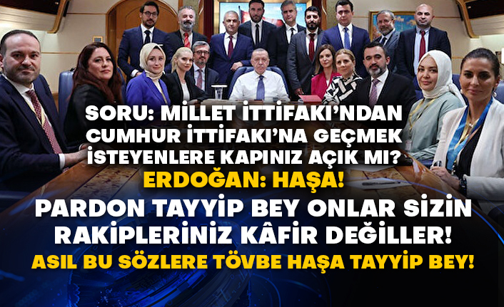 Soru: Millet İttifakı’ndan Cumhur İttifakı’na geçmek isteyenlere kapınız açık mı?  Erdoğan: Haşa!