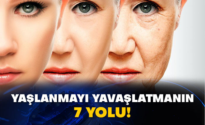 Yaşlanmayı yavaşlatmanın 7 yolu!