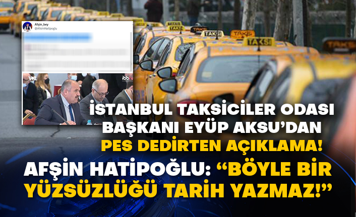 İstanbul Taksiciler Odası Başkanı Eyüp Aksu’dan pes dedirten açıklama! Afşin Hatipoğlu: “Böyle bir yüzsüzlüğü tarih yazmaz!”