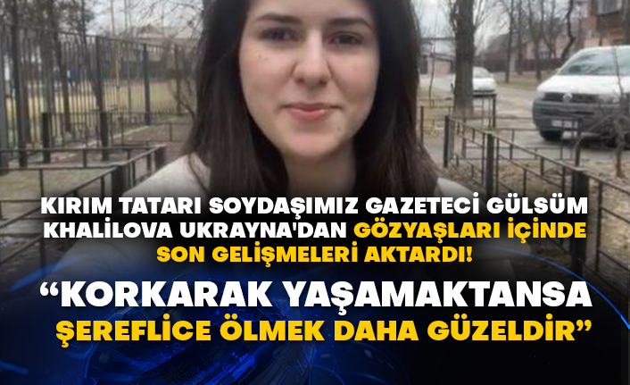 Kırım Tatarı soydaşımız gazeteci Gülsüm Khalilova Ukrayna'dan gözyaşları içinde son gelişmeleri aktardı! “Korkarak yaşamaktansa şereflice ölmek daha güzeldir”