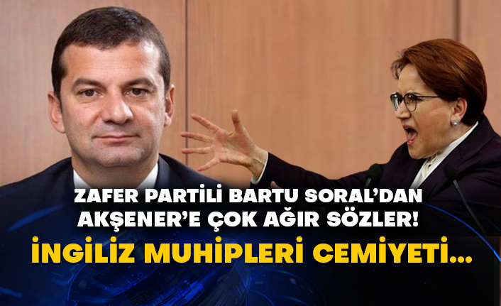 Zafer Partili Bartu Soral’dan Akşener’e çok ağır sözler! İngiliz Muhipleri Cemiyeti…