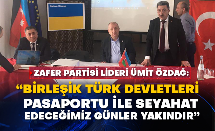 Zafer Partisi Lideri Ümit Özdağ: “Birleşik Türk Devletleri pasaportu ile seyahat edeceğimiz günler yakındır”