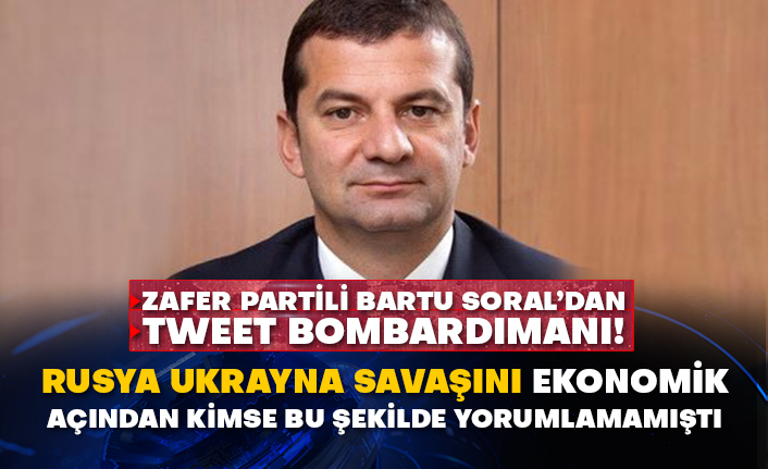 Zafer Partili Bartu Soral’dan tweet bombardımanı! Rusya Ukrayna savaşını ekonomik açından kimse bu şekilde yorumlamamıştı!