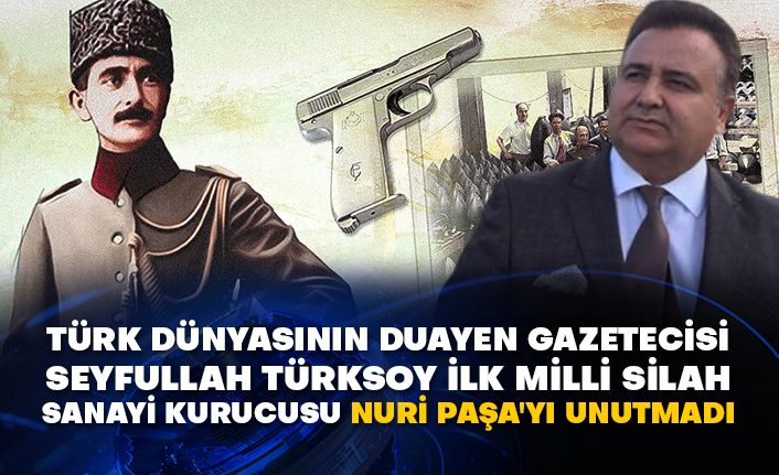 Türk dünyasının duayen gazetecisi Seyfullah Türksoy ilk Milli Silah Sanayi Kurucusu Nuri Paşa'yı unutmadı