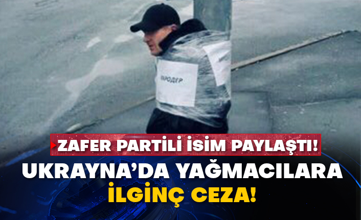 Zafer Partili isim paylaştı! Ukrayna’da yağmacılara ilginç ceza!
