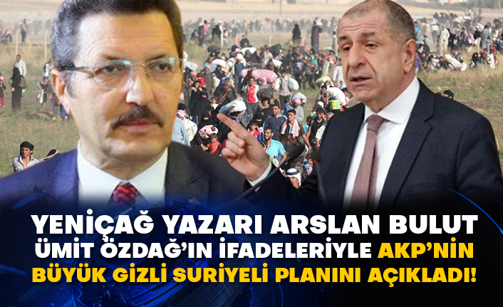 Yeniçağ yazarı Arslan Bulut Ümit Özdağ’ın ifadeleriyle AKP’nin büyük gizli Suriyeli planını açıkladı!