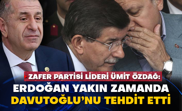 Zafer Partisi Lideri Ümit Özdağ: Erdoğan yakın zamanda Davutoğlu’nu tehdit etti