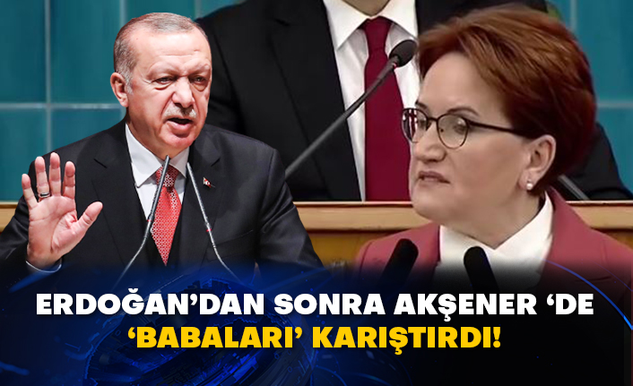 Erdoğan’dan sonra Akşener ‘de ‘babaları’ karıştırdı!