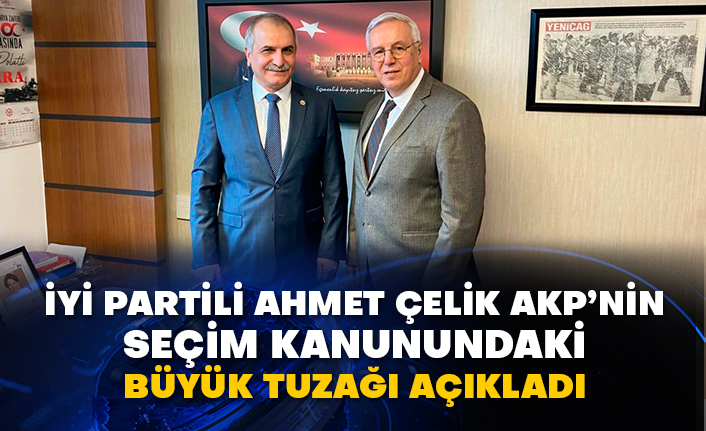 İYİ Partili Ahmet Çelik AKP’nin seçim kanunundaki büyük tuzağı açıkladı