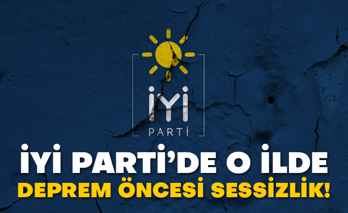 İyi Parti’de o ilde deprem öncesi sessizlik!