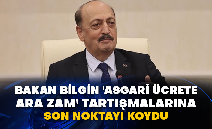 Bakan Bilgin 'asgari ücrete ara zam' tartışmalarına son noktayı koydu