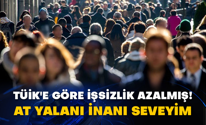TÜİK'e göre işsizlik azalmış! At yalanı inanı seveyim