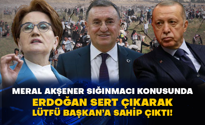 Meral Akşener sığınmacı konusunda Erdoğan sert çıkarak Lütfü Başkan’a sahip çıktı!