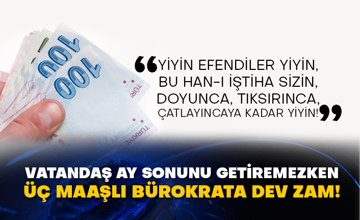 Vatandaş ay sonunu getiremezken üç maaşlı bürokrata dev zam!