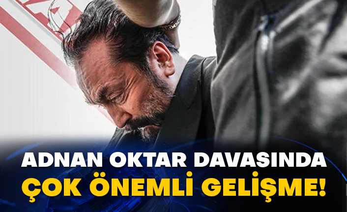 Adnan Oktar davasında çok önemli gelişme!