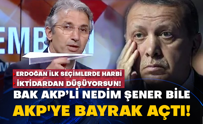 Erdoğan ilk seçimlerde harbi iktidardan düşüyorsun! Bak AKP’li Nedim Şener bile AKP'ye bayrak açtı!