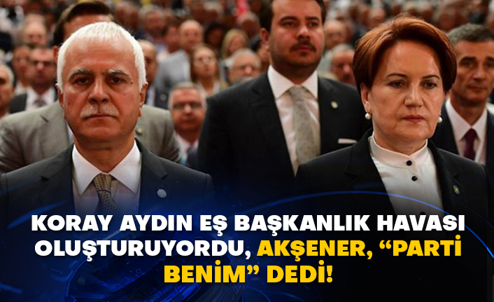 Koray Aydın eş başkanlık havası oluşturuyordu, Akşener, “Parti benim” dedi!