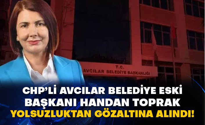 CHP’li Avcılar belediye eski başkanı Handan Toprak yolsuzluktan gözaltına alındı!