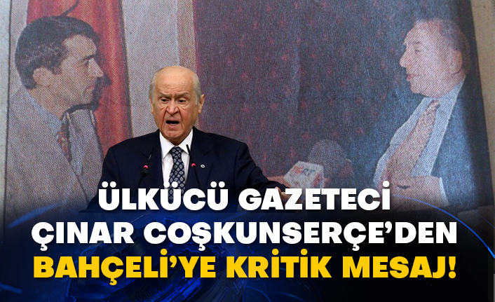 Ülkücü gazeteci Çınar Coşkunserçe’den Bahçeli’ye kritik mesaj!
