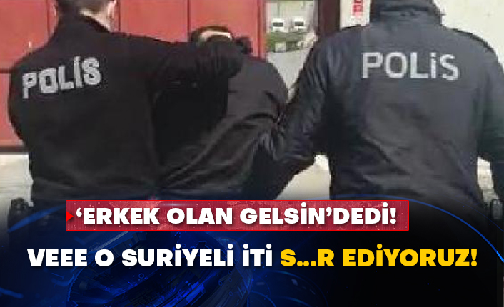 ‘Erkek olan gelsin’dedi!  Veee o Suriyeliyi sınır dışı ediyoruz