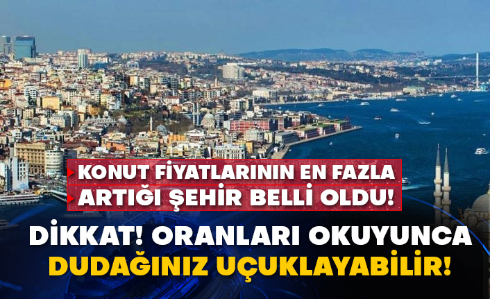 Konut fiyatlarının en fazla artığı şehir belli oldu! Dikkat! Oranları okuyunca dudağınız uçuklayabilir!