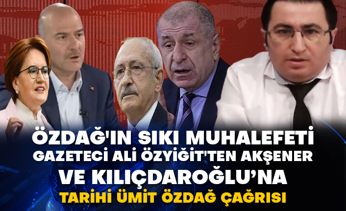 Özdağ'ın sıkı muhalefeti gazeteci Ali Özyiğit'ten Akşener ve Kılıçdaroğlu’na tarihi Ümit Özdağ çağrısı