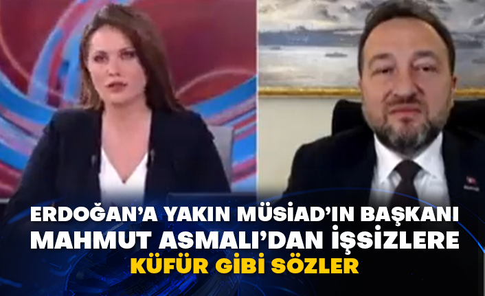 Erdoğan’a yakın MÜSİAD’ın Başkanı Mahmut Asmalı’dan işsizlere küfür gibi sözler