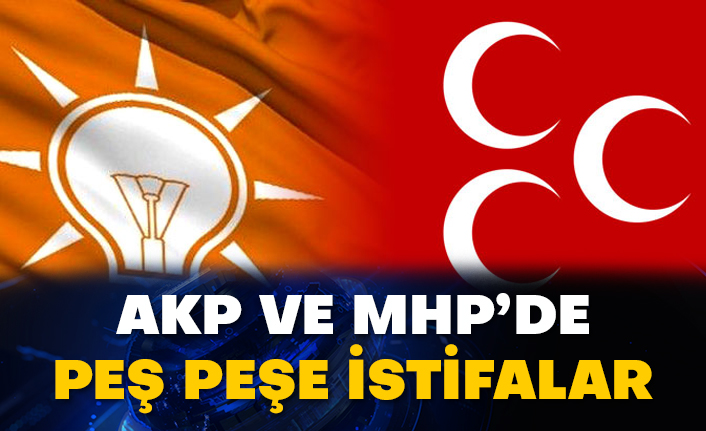 AKP ve MHP’de peş peşe istifalar