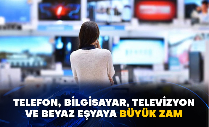 Telefon, bilgisayar, televizyon ve beyaz eşyaya büyük zam