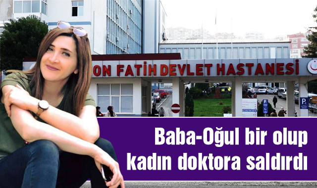 Baba Oğul bir olup, kadın doktora saldırdılar