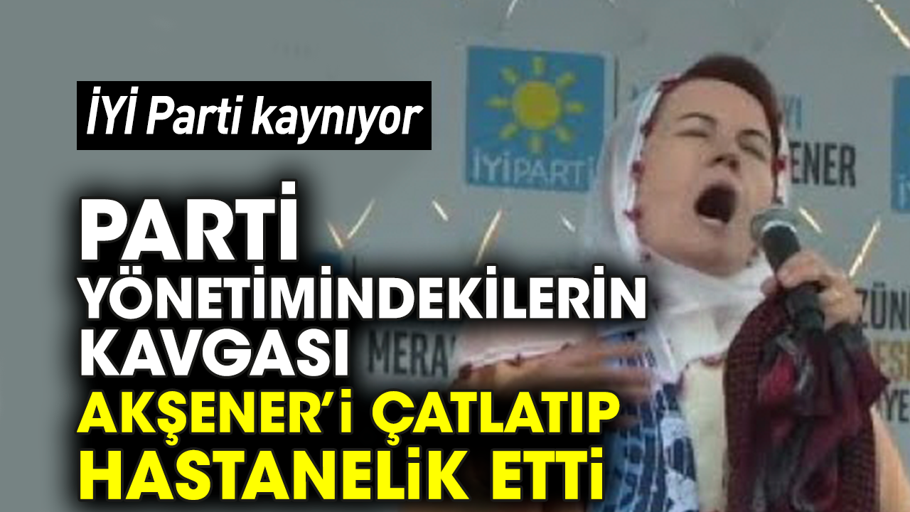 İYİ Parti kaynıyor! Parti yönetimindekilerin kavgası Akşener’i çatlatıp hastanelik etti