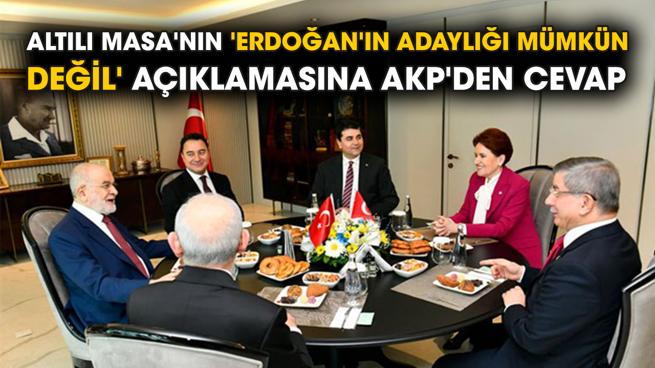 Altılı Masa'nın 'Erdoğan'ın adaylığı mümkün değil' açıklamasına AKP'den cevap