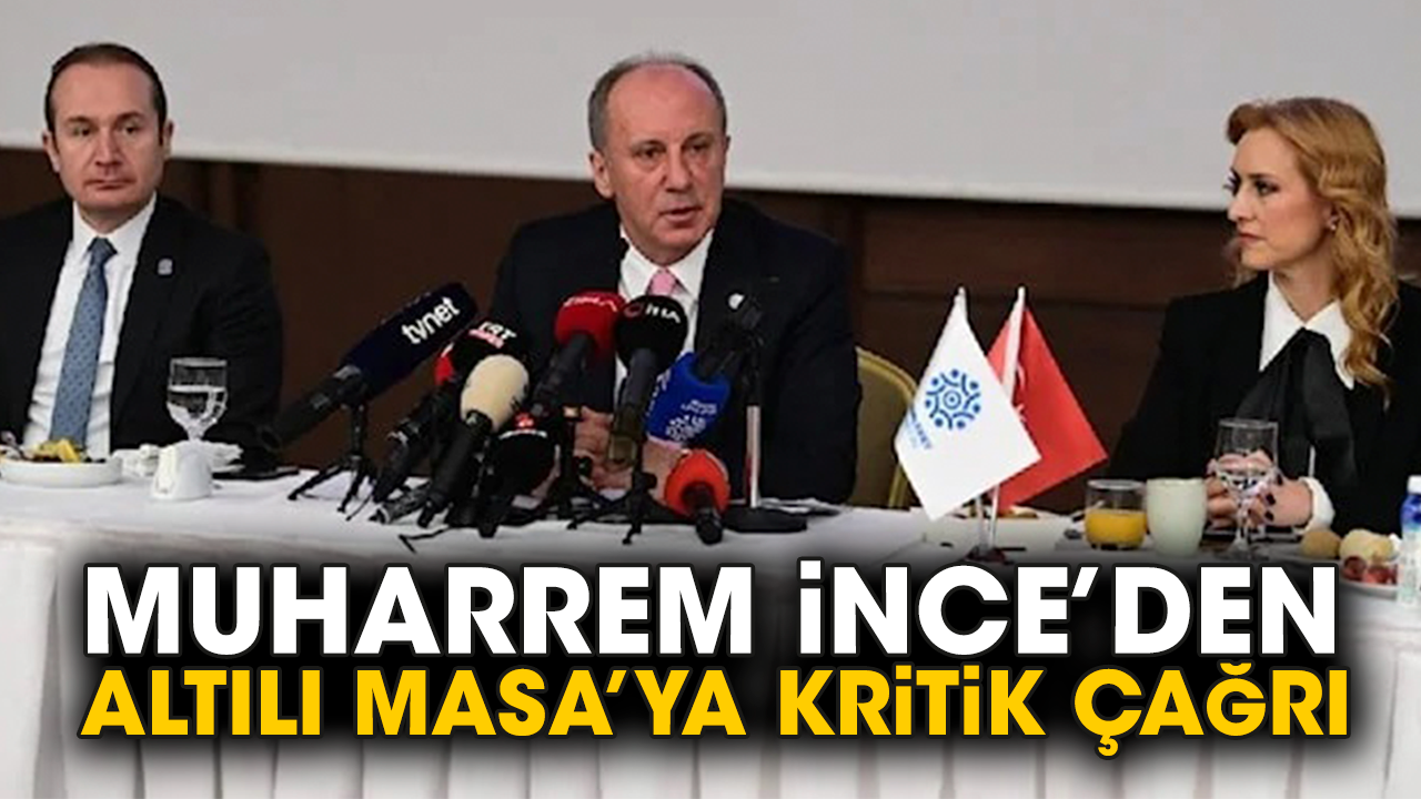 Muharrem İnce’den Altılı Masa’ya kritik çağrı