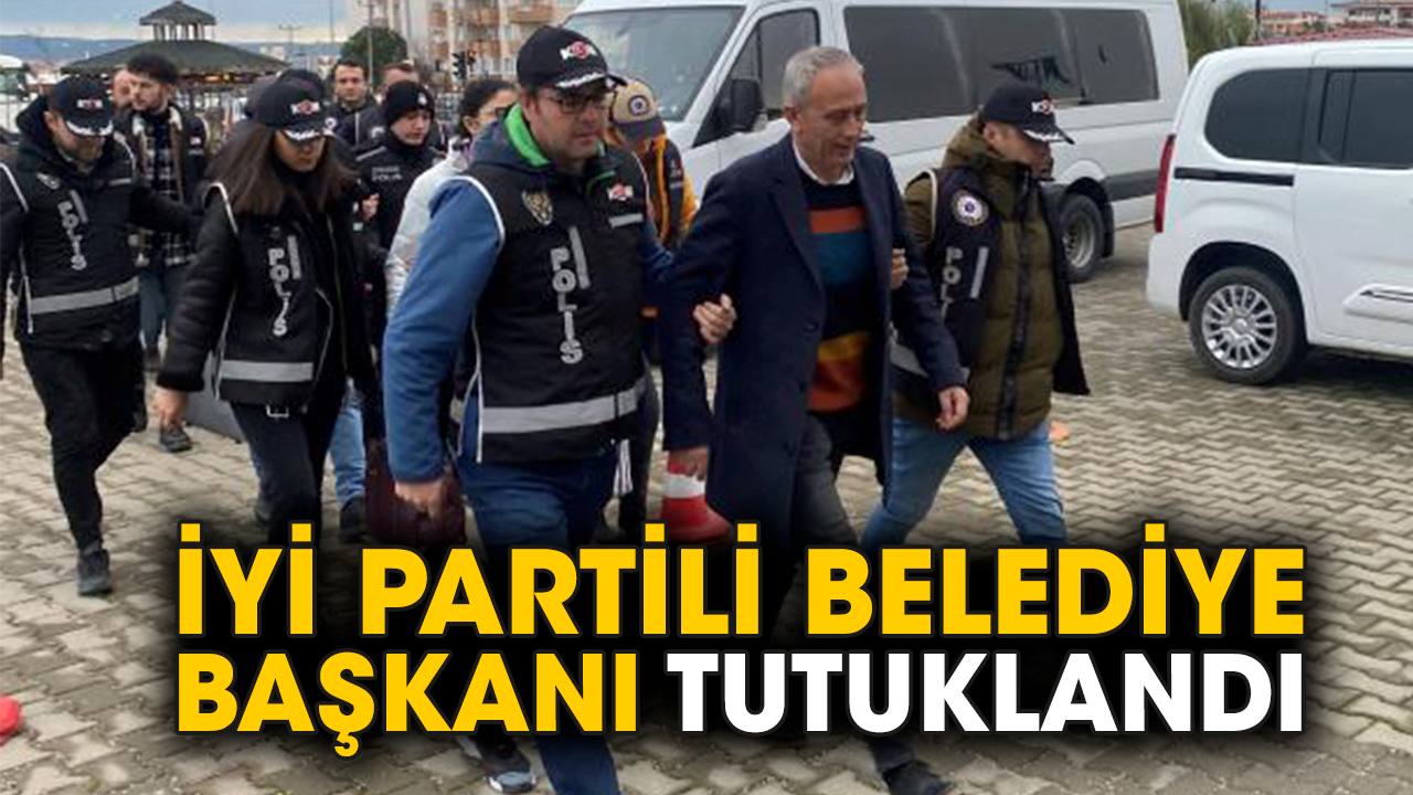 İYİ Partili Belediye Başkanı tutuklandı