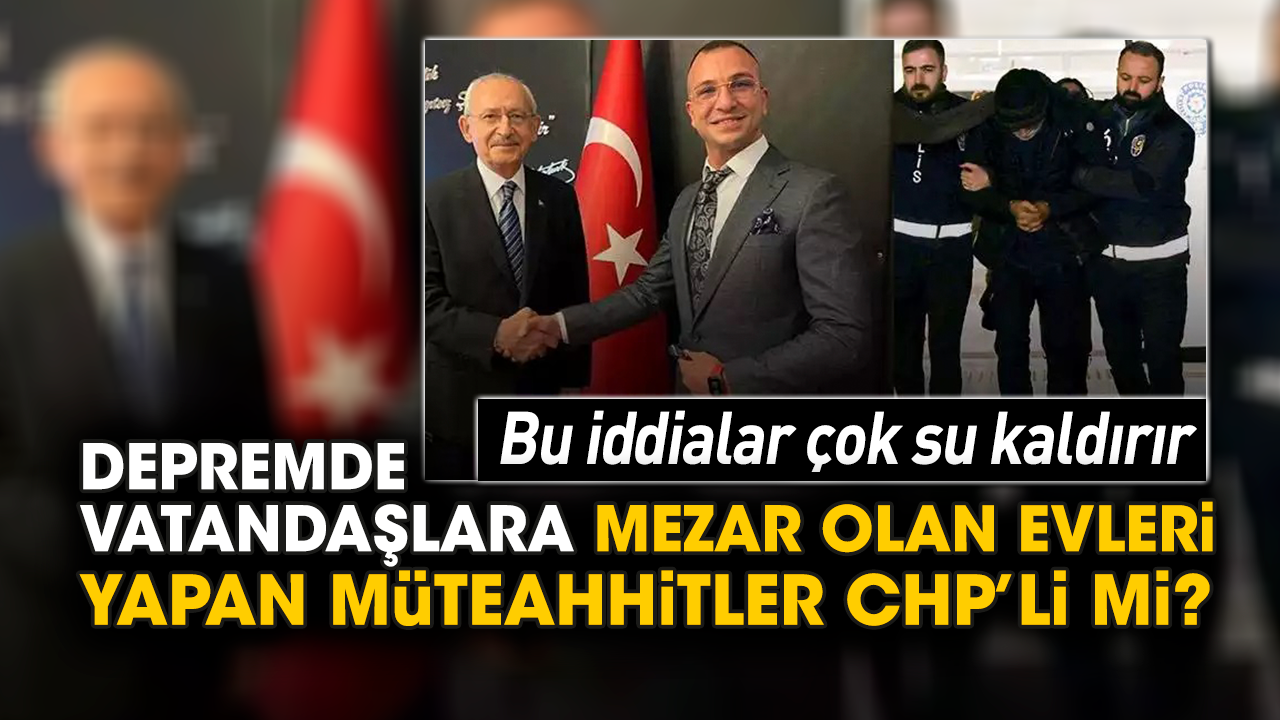 Depremde vatandaşlara mezar olan evleri yapan müteahhitler CHP’li mi?