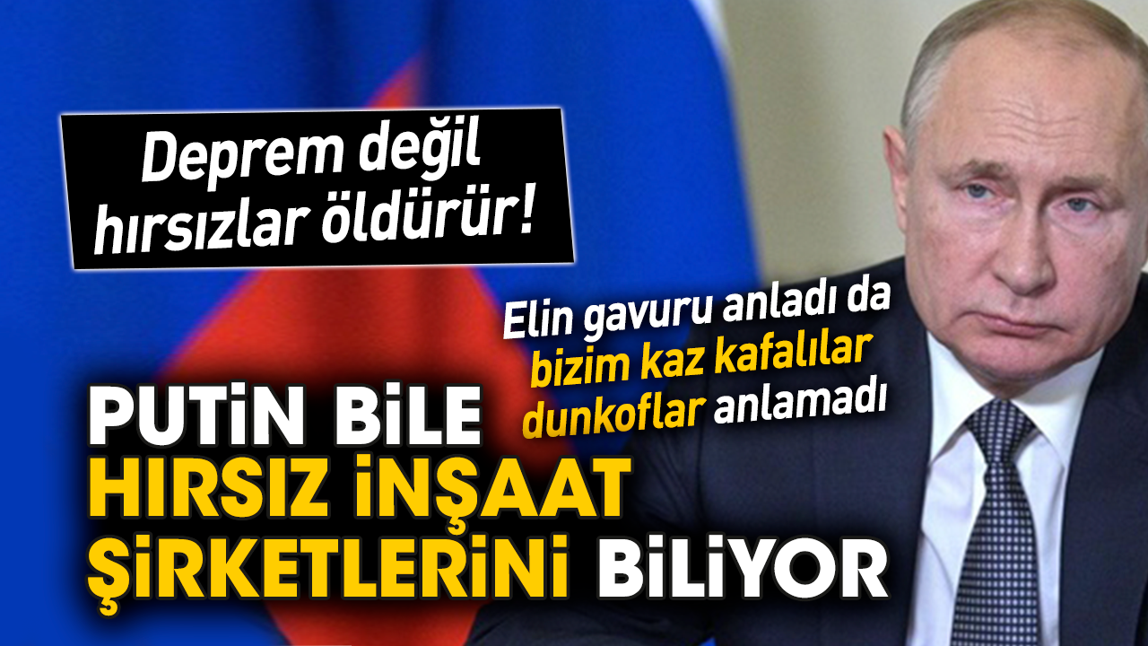 Deprem değil hırsızlar öldürür! Putin bile hırsız inşaat şirketlerini biliyor