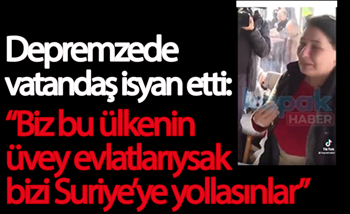 Depremzede vatandaş isyan etti: “Biz bu ülkenin üvey evlatlarıysak bizi Suriye’ye yollasınlar”