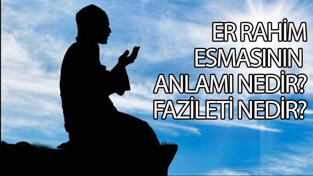 Er Rahim esmasının anlamı nedir? Fazileti nedir?
